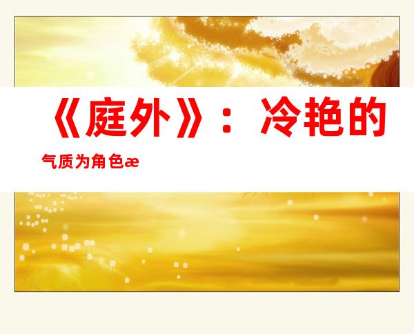 《庭外》：冷艳的气质为角色成功加分，陈曼为何一出场给人一手遮天的感觉？陈曼是如何成长的