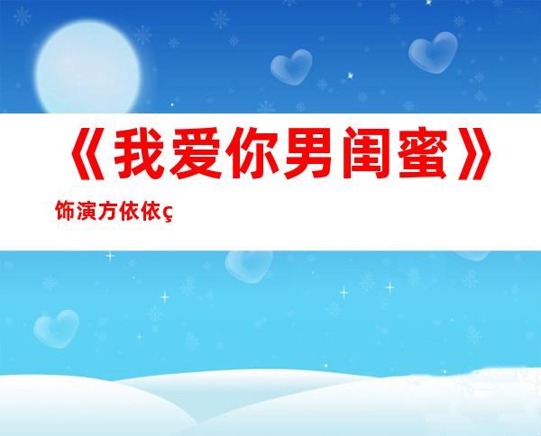 《我爱你男闺蜜》饰演方依依王晓晨图片和资料