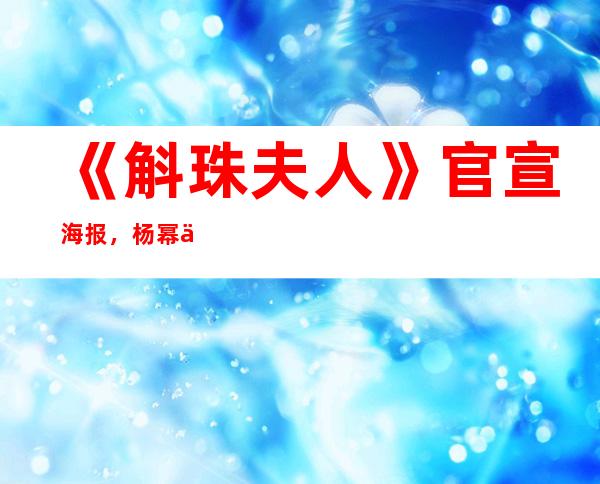 《斛珠夫人》官宣海报，杨幂与陈伟霆仙气环绕极有Cp感！