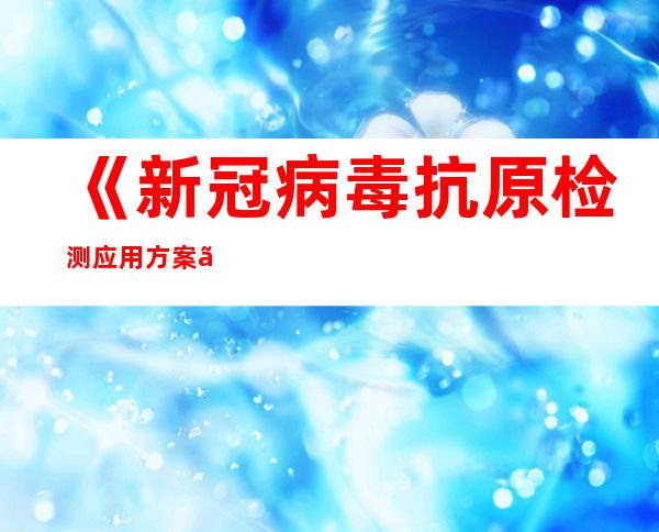 《新冠病毒抗原检测应用方案》公布！