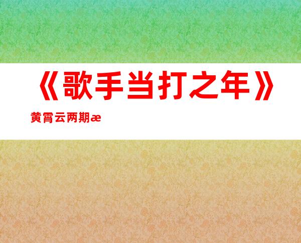 《歌手当打之年》黄霄云两期排名最末，是必然还是偶然?