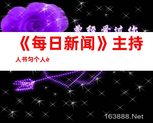 《每日新闻》主持人书匀个人资料及近况和图片书匀主持过节 _《每日新闻》主持人书匀个人