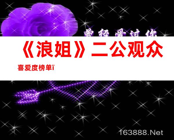 《浪姐》二公观众喜爱度榜单：宁静排名第二，孟佳却垫底