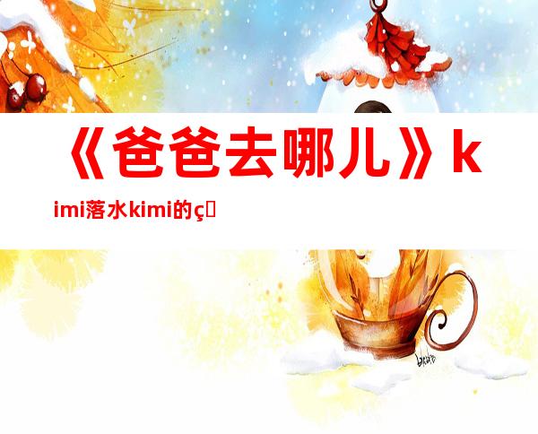 《爸爸去哪儿》kimi落水 kimi的父母是谁