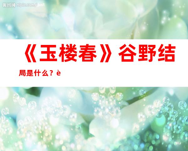 《玉楼春》谷野结局是什么？谷野真实身份是不是野狼？