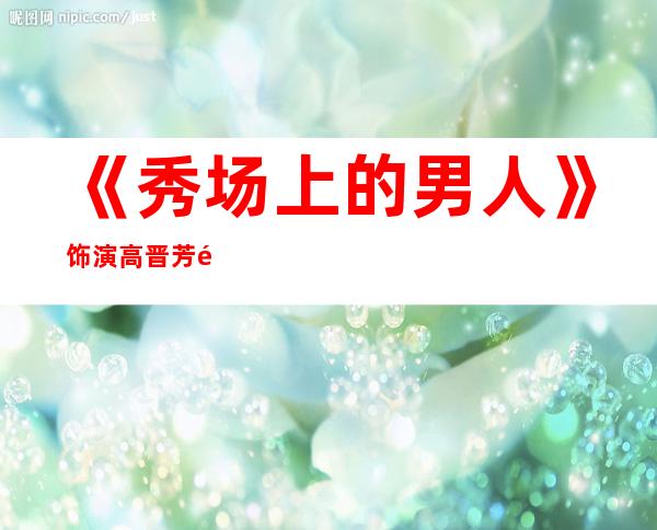 《秀场上的男人》饰演高晋芳黄文豪简介黄文豪主演电视剧