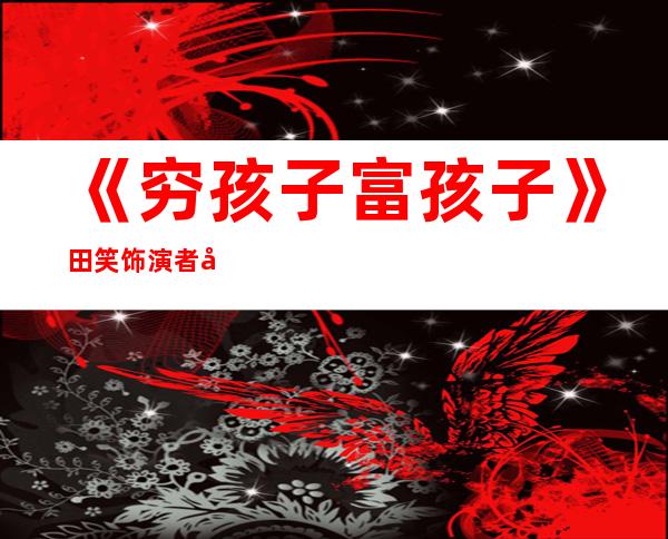 《穷孩子富孩子》田笑饰演者孙叶个人资料简历