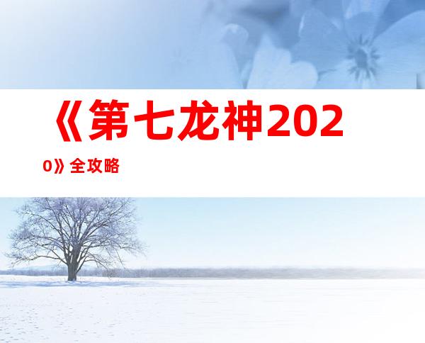 《第七龙神2020》全攻略