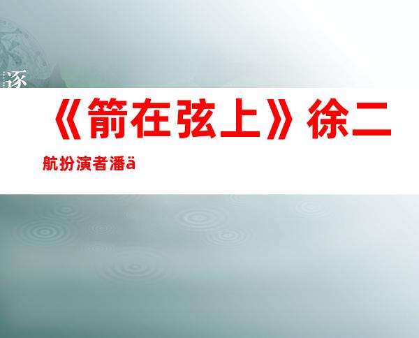 《箭在弦上》徐二航扮演者潘之琳资料照片