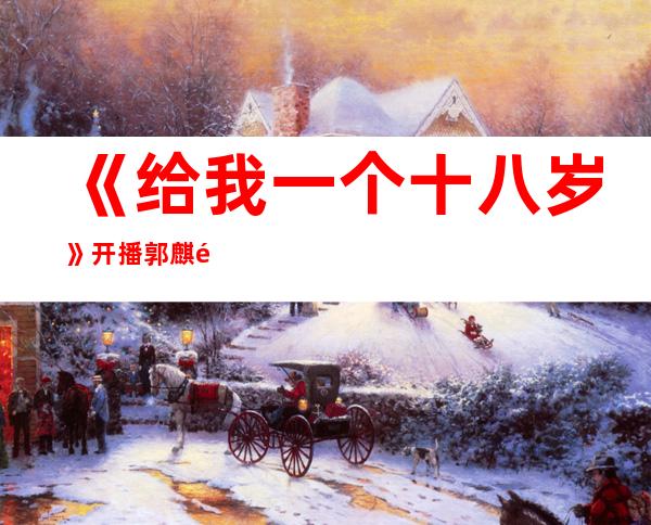 《给我一个十八岁》开播 郭麒麟演绎普通青年还原真实青春
