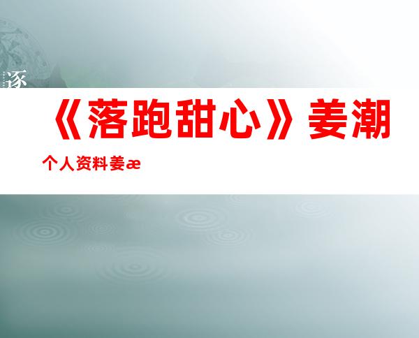 《落跑甜心》姜潮个人资料 姜潮是哪里人