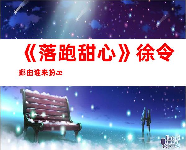 《落跑甜心》徐令娜由谁来扮演 徐令娜扮演者资料