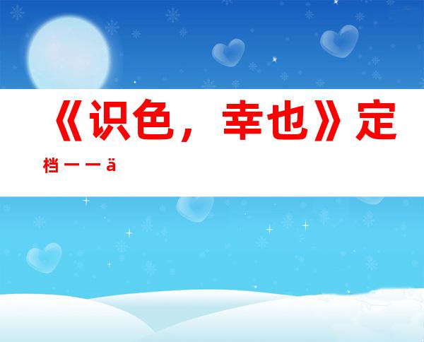 《识色，幸也》定档 一 一. 三 情绪 伦理年夜 片焚情去袭