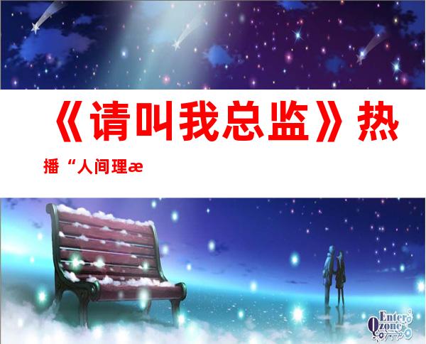 《请叫我总监》热播 “人间理想型”苏鑫助攻林更新谭松韵