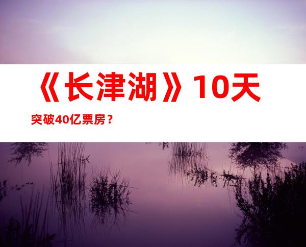 《长津湖》10天突破40亿票房？《长津湖》为何拥有高票房