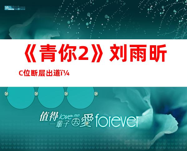 《青你2》刘雨昕C位断层出道，网友：真的是实至名归吗？