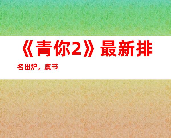 《青你2》最新排名出炉，虞书欣居然第三第一名让人佩服！