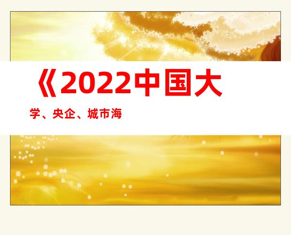 《2022中国大学、央企、城市海外网络传播力建设系列报告》发布