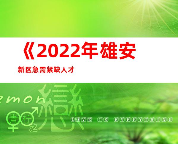 《2022年雄安新区急需紧缺人才目录》发布 预测未来所需128个核心岗位