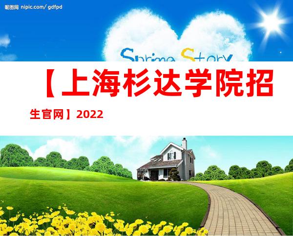 【上海杉达学院招生官网】2022年上海杉达学院招生信息网