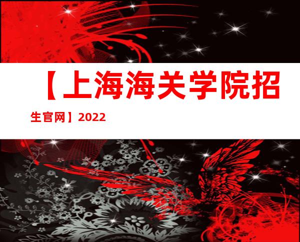 【上海海关学院招生官网】2022年上海海关学院招生信息网