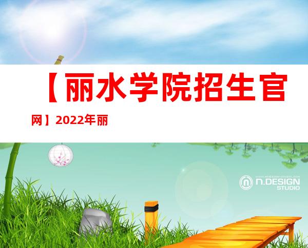 【丽水学院招生官网】2022年丽水学院招生信息网