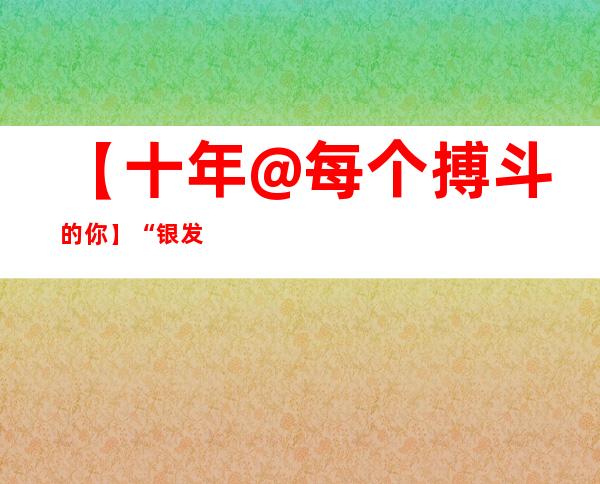 【十年@每个搏斗的你】“银发大夫团”22载义诊路：为乡平易近康健奔走风尘