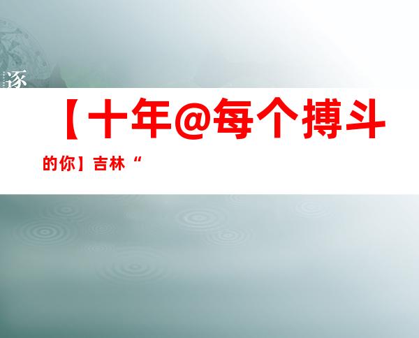 【十年@每个搏斗的你】吉林“Z世代”丛林救火员：练就山里通、铁脚板、活舆图