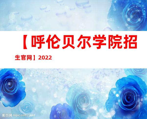 【呼伦贝尔学院招生官网】2022年呼伦贝尔学院招生信息网