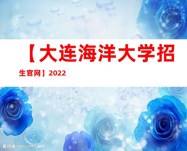 【大连海洋大学招生官网】2022年大连海洋大学招生信息网