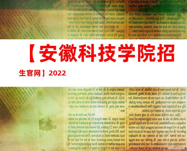 【安徽科技学院招生官网】2022年安徽科技学院招生信息网