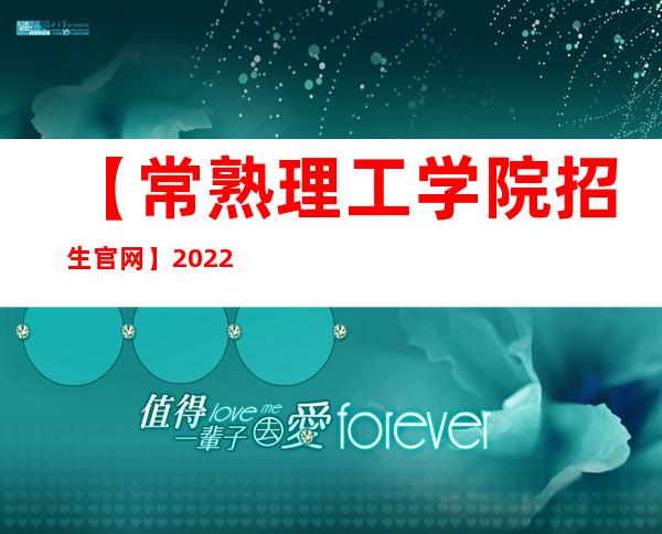 【常熟理工学院招生官网】2022年常熟理工学院招生信息网