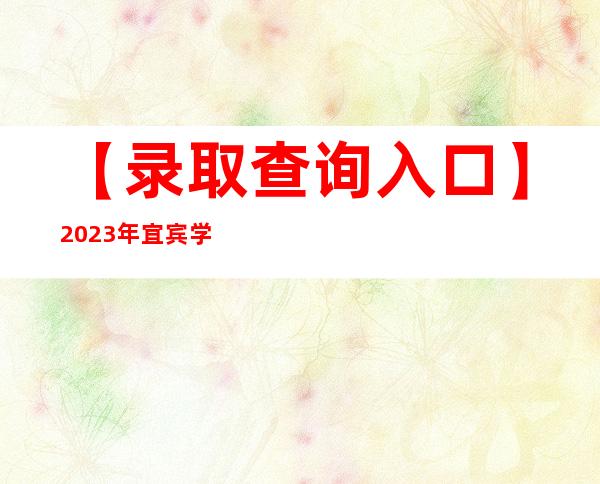 【录取查询入口】2023年宜宾学院官网录取查询系统