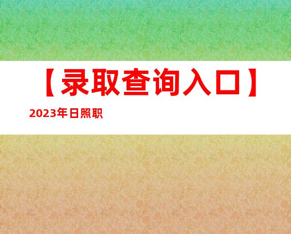 【录取查询入口】2023年日照职业技术学院官网录取查询系统