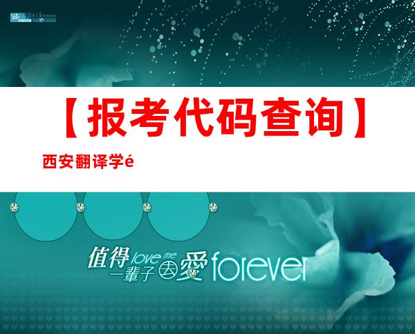 【报考代码查询】西安翻译学院学校代码是多少？