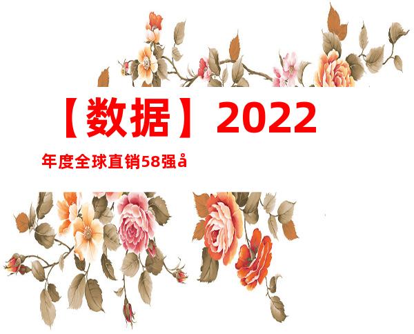 【数据】2022年度全球直销58强公司排行榜公布：安利、Natura、康宝莱蝉联前三位