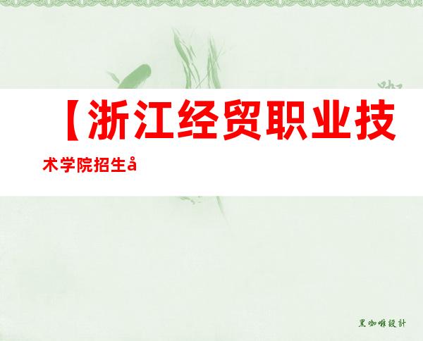 【浙江经贸职业技术学院招生官网】2022年浙江经贸职业技术学院招生信息网