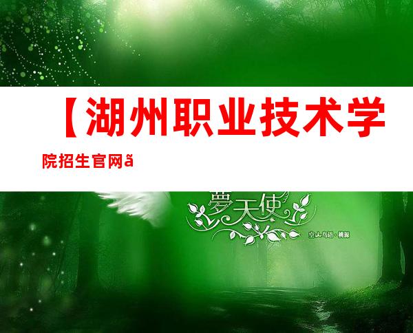 【湖州职业技术学院招生官网】2022年湖州职业技术学院招生信息网