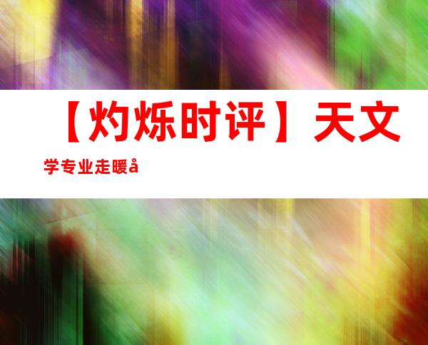 【灼烁时评】天文学专业走暖带来的启迪