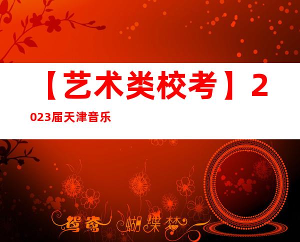 【艺术类校考】2023届天津音乐学院艺术类校考专业合格分数线公布！