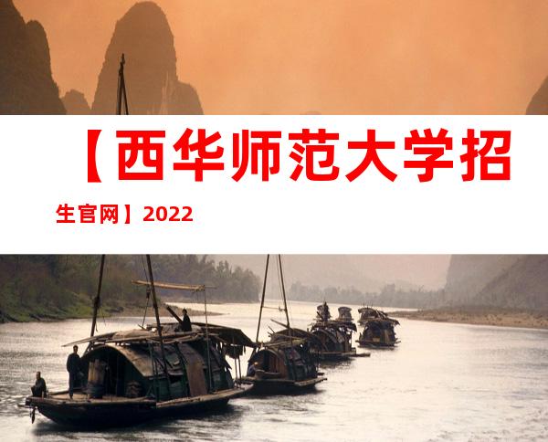 【西华师范大学招生官网】2022年西华师范大学招生信息网