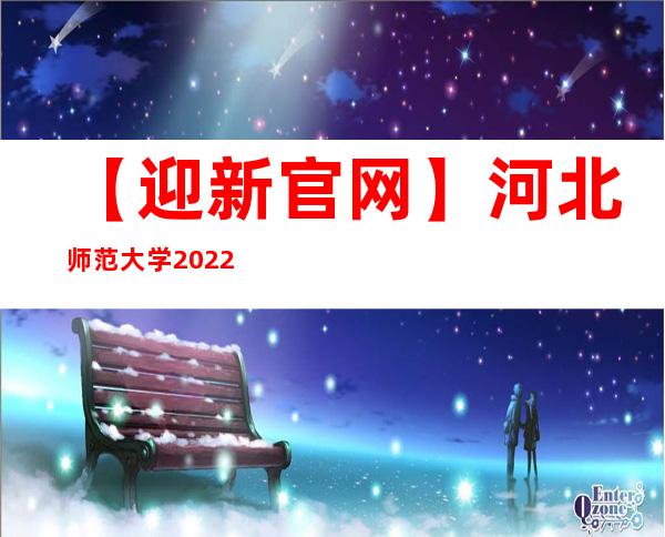 【迎新官网】河北师范大学2022年迎新系统及网站入口