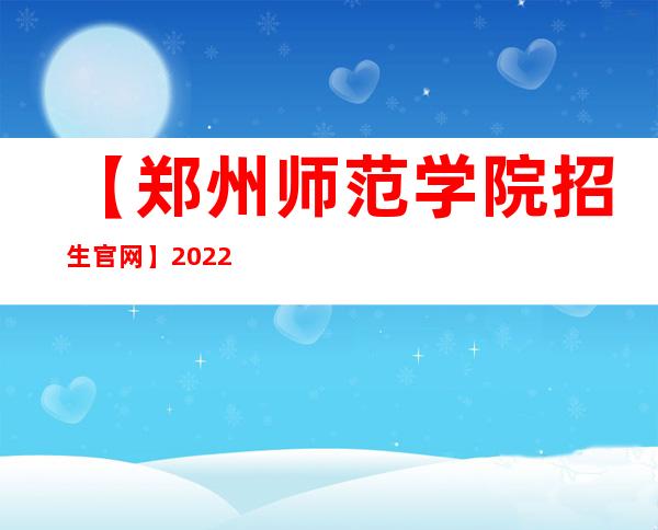 【郑州师范学院招生官网】2022年郑州师范学院招生信息网