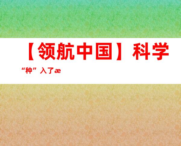 【领航中国】科学“种”入了更多人心坎