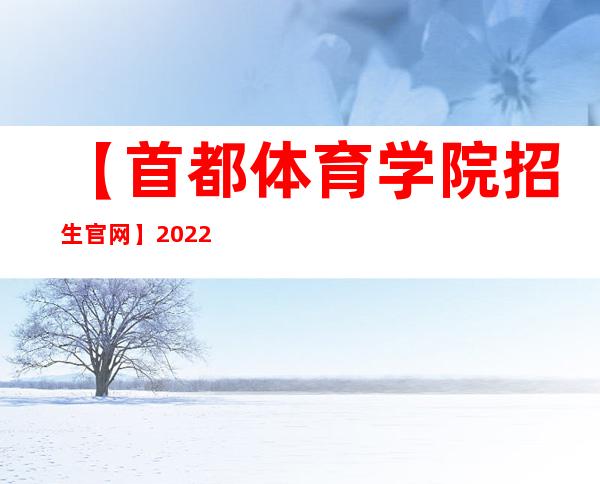 【首都体育学院招生官网】2022年首都体育学院招生信息网