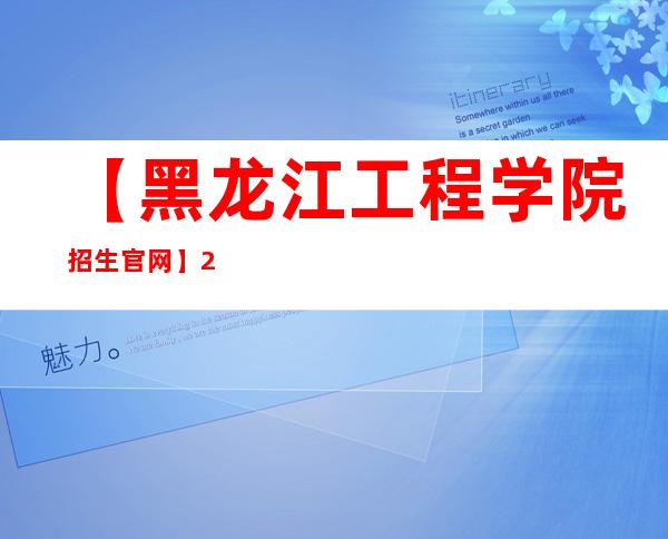 【黑龙江工程学院招生官网】2022年黑龙江工程学院招生信息网