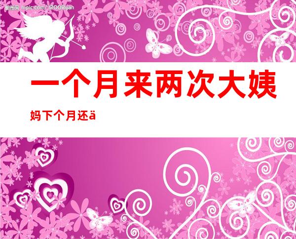 一个月来两次大姨妈下个月还会来吗（一个月来两次大姨妈第二次是黑色的）