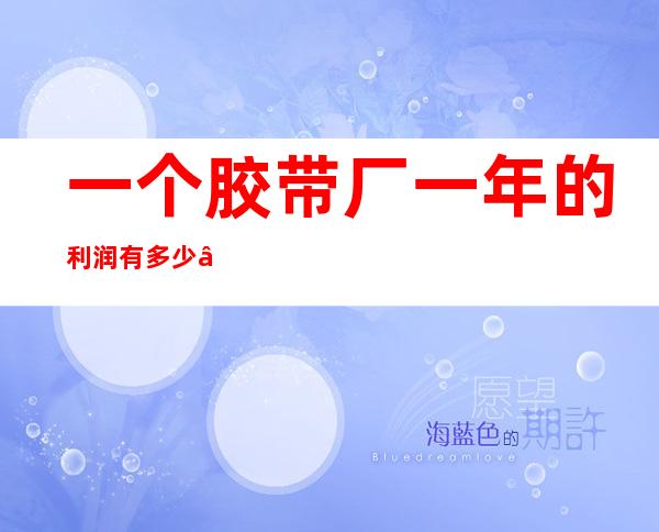 一个胶带厂一年的利润有多少——大型胶带厂一年的利润多少