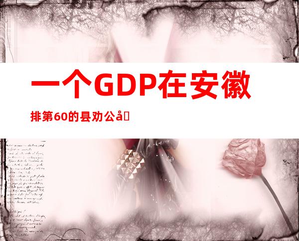 一个GDP在安徽排第60的县劝公务员买房，目前文件已删除