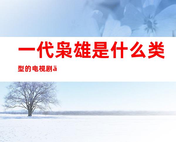 一代枭雄是什么类型的电视剧 一代枭雄是什么意思 成语一代枭雄的意思 _枭雄